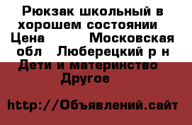 Рюкзак школьный в хорошем состоянии › Цена ­ 650 - Московская обл., Люберецкий р-н Дети и материнство » Другое   